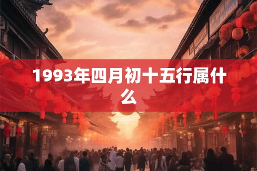 1993年四月初十五行属什么 1993年四月初十五行属什么