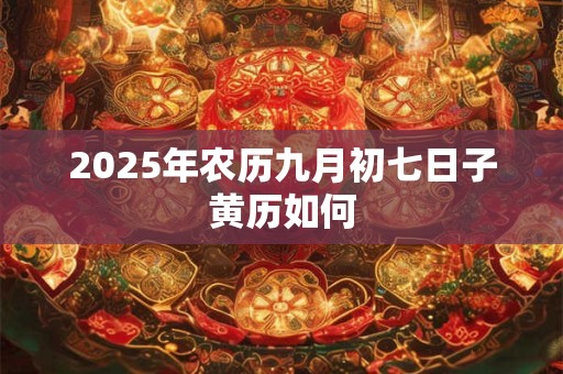 2025年农历九月初七日子黄历如何 2025年农历九月初七日子黄历如何