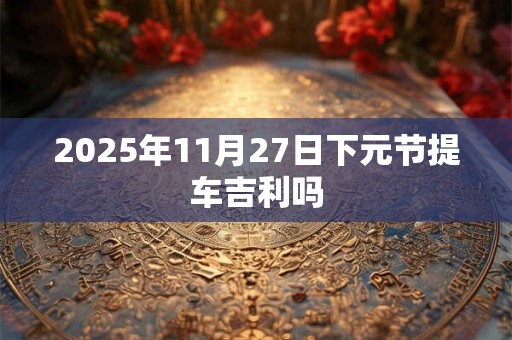 2025年11月27日下元节提车吉利吗