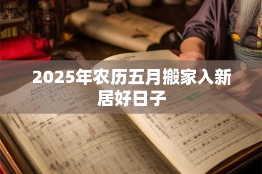 2025年农历五月搬家入新居好日子