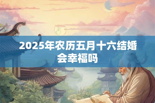 详细阅读:2025年农历五月十六结婚会幸福吗 2025年农历五月十六结婚会幸福吗