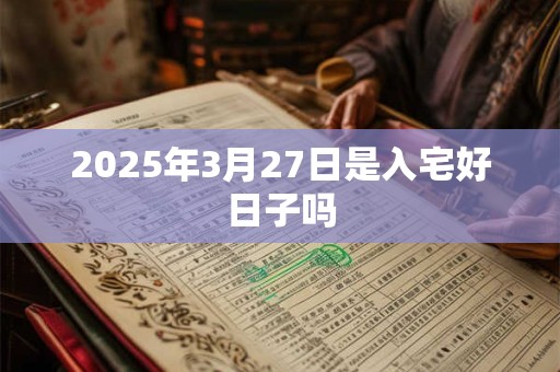 2026年3月27日是入宅好日子吗