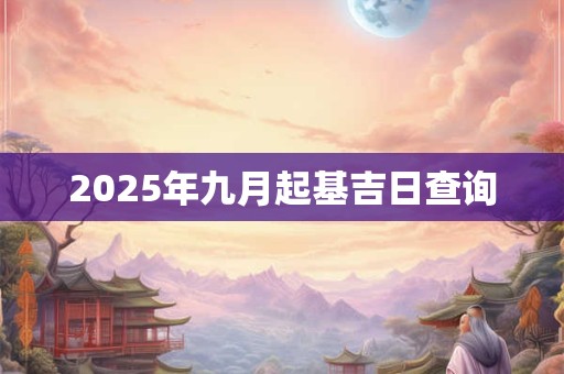 2025年九月起基吉日查询 2025年九月起基吉日查询