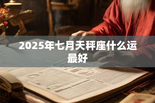 2025年七月天秤座什么运最好 2025年七月天秤座什么运最好