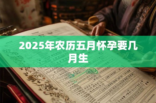 2025年农历五月怀孕要几月生