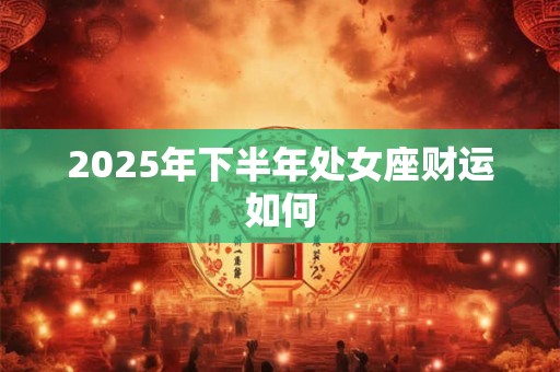 2025年下半年处女座财运如何
