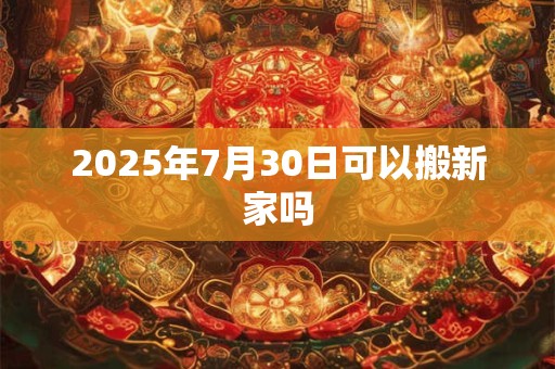 2025年7月30日可以搬新家吗