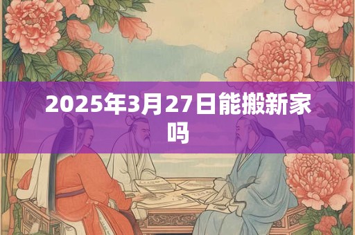 2026年3月27日能搬新家吗