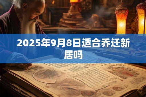 2025年9月8日适合乔迁新居吗