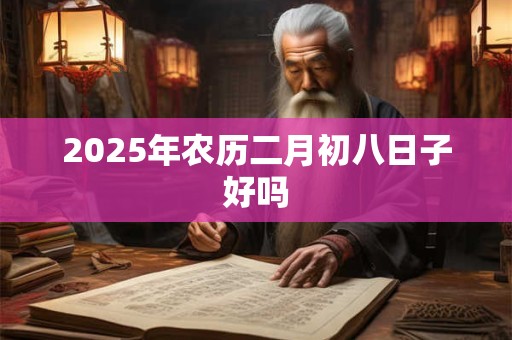 2025年农历二月初八日子好吗