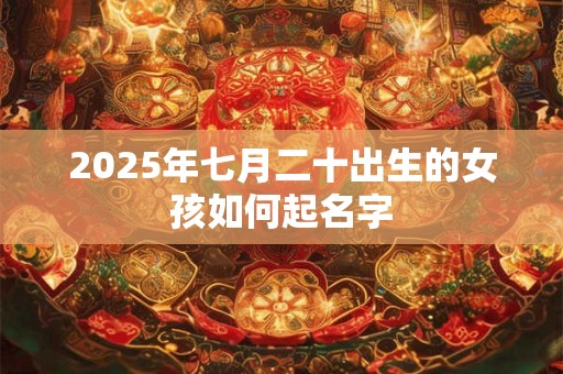 2025年七月二十出生的女孩如何起名字