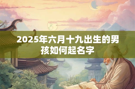 2025年六月十九出生的男孩如何起名字 2025年六月十九出生的男孩如何起名字