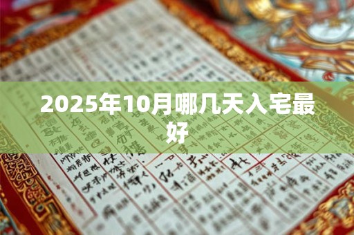 2025年10月哪几天入宅最好 2025年10月哪几天入宅最好
