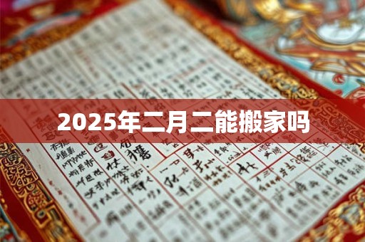 2025年二月二能搬家吗 2025年二月二能搬家吗