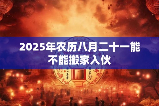 2025年农历八月二十一能不能搬家入伙