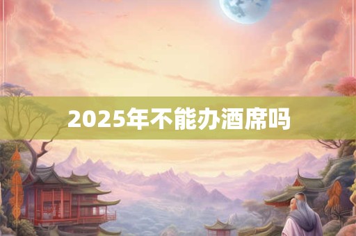 2025年不能办酒席吗