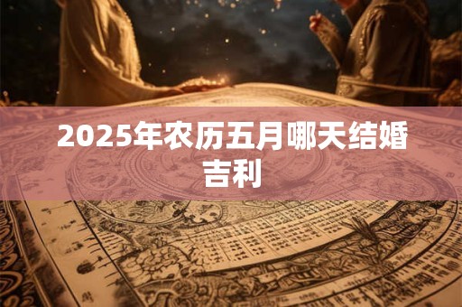 2025年农历五月哪天结婚吉利