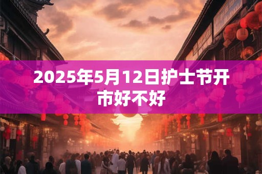 2025年5月12日护士节开市好不好