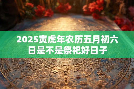 2025寅虎年农历五月初六日是不是祭祀好日子