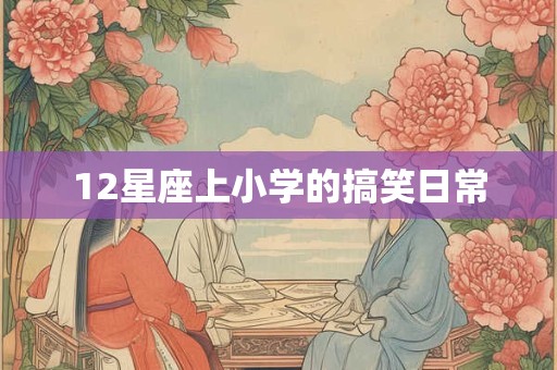 12星座上小学的搞笑日常