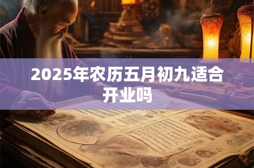 2025年农历五月初九适合开业吗