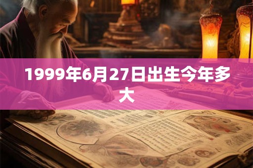 1999年6月27日出生今年多大 1999年6月27日出生今年多大