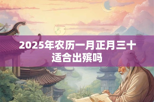 2025年农历一月正月三十适合出殡吗