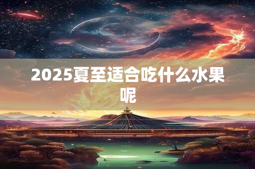 2025夏至适合吃什么水果呢