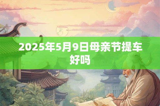 2025年5月9日母亲节提车好吗