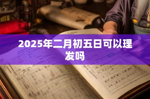 2025年二月初五日可以理发吗