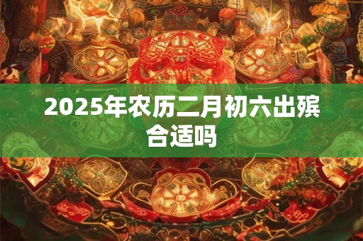 2025年农历二月初六出殡合适吗