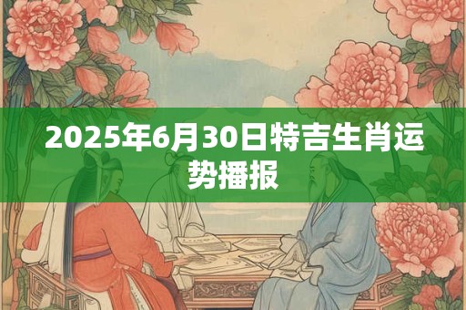 2025年6月30日特吉生肖运势播报