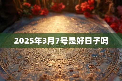 2025年3月7号是好日子吗