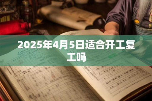 2025年4月5日适合开工复工吗