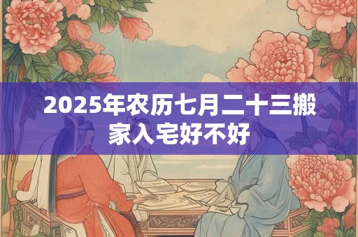 2025年农历七月二十三搬家入宅好不好