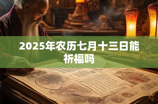 2025年农历七月十三日能祈福吗 2025年农历七月十三日能祈福吗