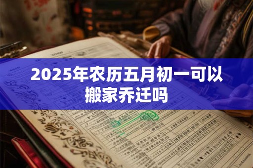 2025年农历五月初一可以搬家乔迁吗