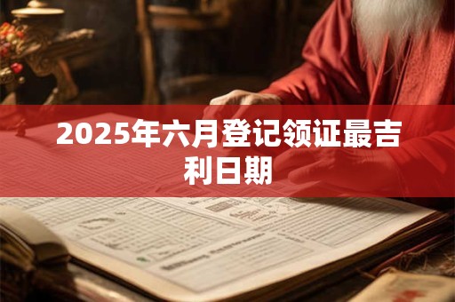 2025年六月登记领证最吉利日期