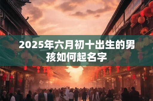 2025年六月初十出生的男孩如何起名字