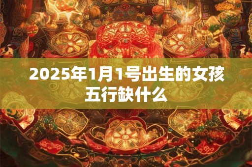 2025年1月1号出生的女孩五行缺什么