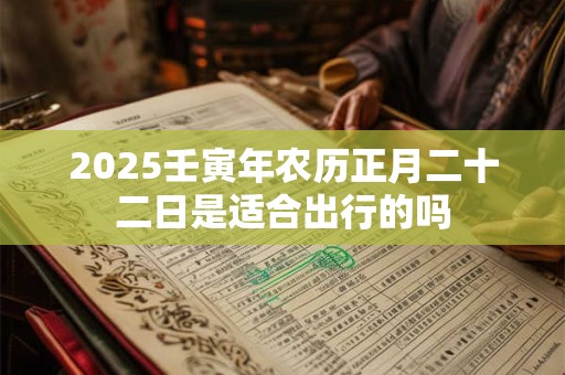 2025壬寅年农历正月二十二日是适合出行的吗
