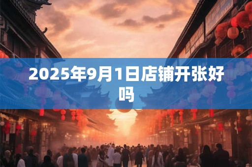 2025年9月1日店铺开张好吗