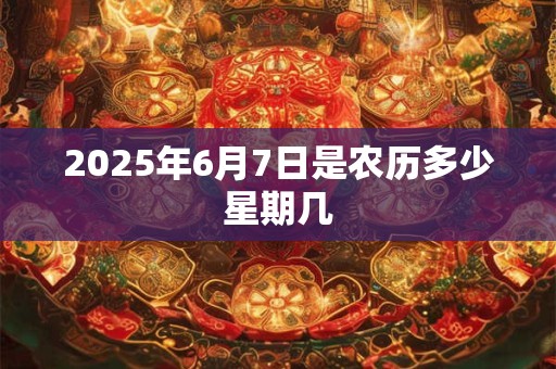 2025年6月7日是农历多少星期几