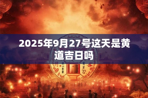 2025年9月27号这天是黄道吉日吗