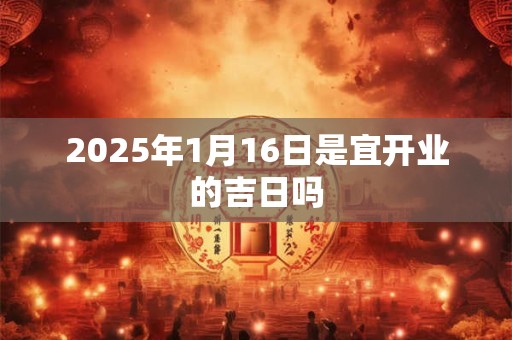 2025年1月16日是宜开业的吉日吗