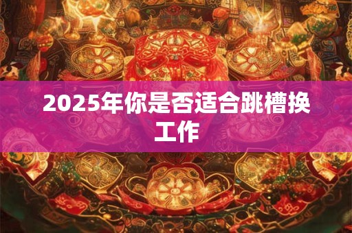 2025年你是否适合跳槽换工作