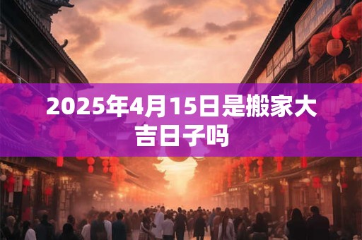 2025年4月15日是搬家大吉日子吗