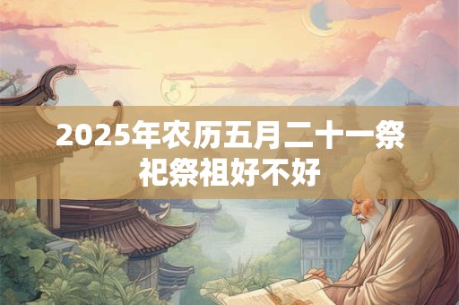 2025年农历五月二十一祭祀祭祖好不好