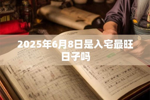 2025年6月8日是入宅最旺日子吗