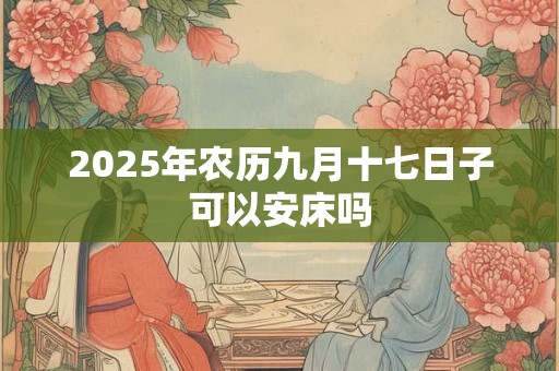 2025年农历九月十七日子可以安床吗